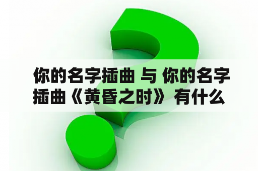  你的名字插曲 与 你的名字插曲《黄昏之时》 有什么区别？