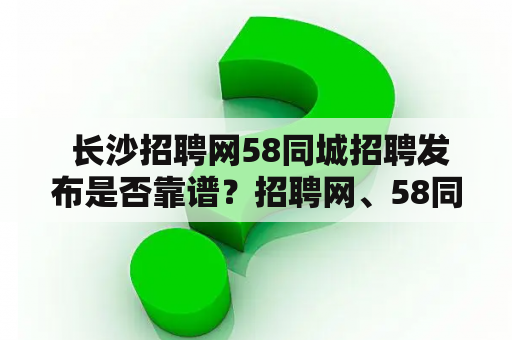  长沙招聘网58同城招聘发布是否靠谱？招聘网、58同城招聘、长沙招聘网