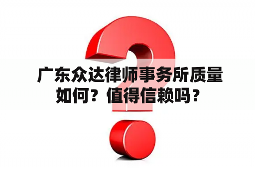  广东众达律师事务所质量如何？值得信赖吗？