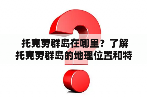  托克劳群岛在哪里？了解托克劳群岛的地理位置和特点