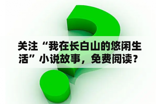  关注“我在长白山的悠闲生活”小说故事，免费阅读？