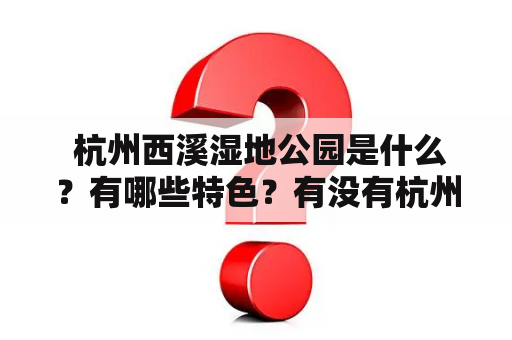  杭州西溪湿地公园是什么？有哪些特色？有没有杭州西溪湿地公园简介视频可以观看？