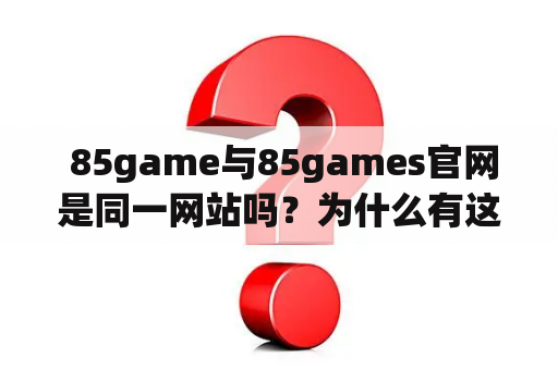  85game与85games官网是同一网站吗？为什么有这两种称呼？