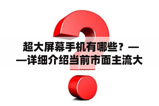  超大屏幕手机有哪些？——详细介绍当前市面主流大屏手机