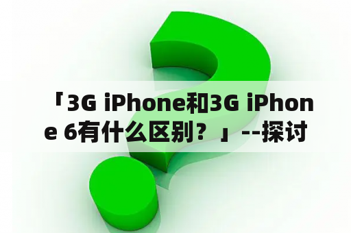  「3G iPhone和3G iPhone 6有什么区别？」--探讨两者的不同点