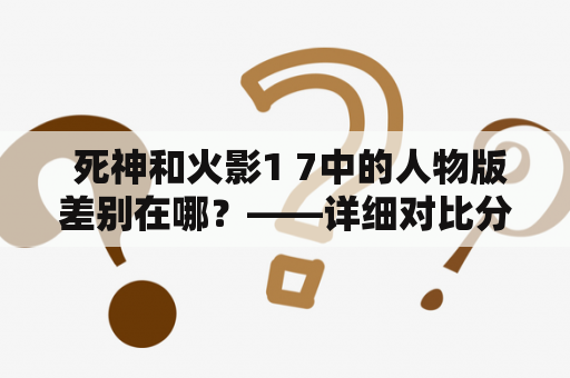  死神和火影1 7中的人物版差别在哪？——详细对比分析