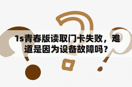  1s青春版读取门卡失败，难道是因为设备故障吗？