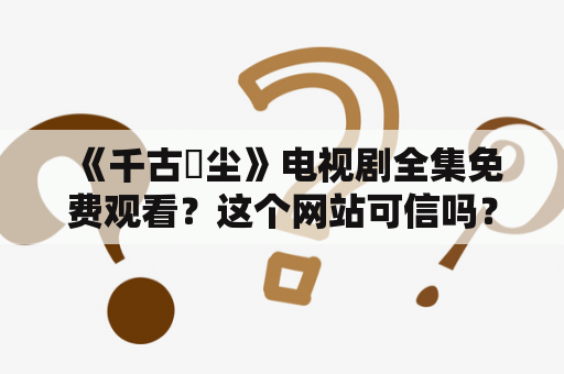  《千古玦尘》电视剧全集免费观看？这个网站可信吗？