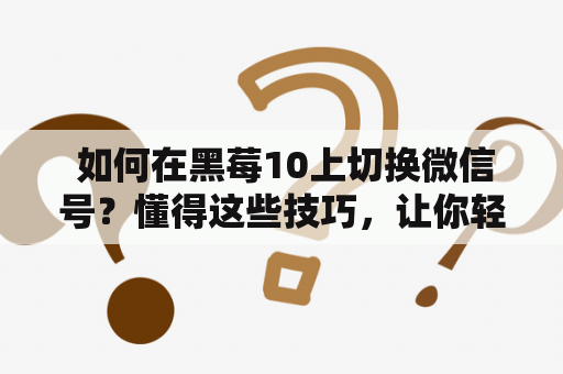  如何在黑莓10上切换微信号？懂得这些技巧，让你轻松玩转黑莓10微信。