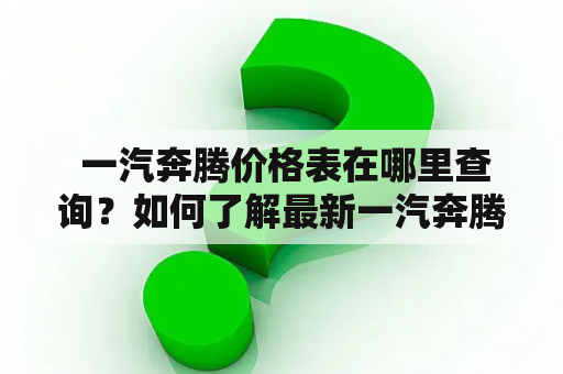  一汽奔腾价格表在哪里查询？如何了解最新一汽奔腾价格？