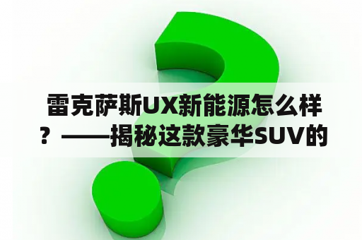  雷克萨斯UX新能源怎么样？——揭秘这款豪华SUV的电动驱动系统与节能性能