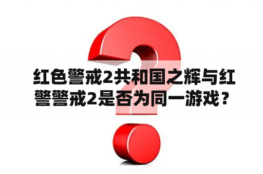  红色警戒2共和国之辉与红警警戒2是否为同一游戏？