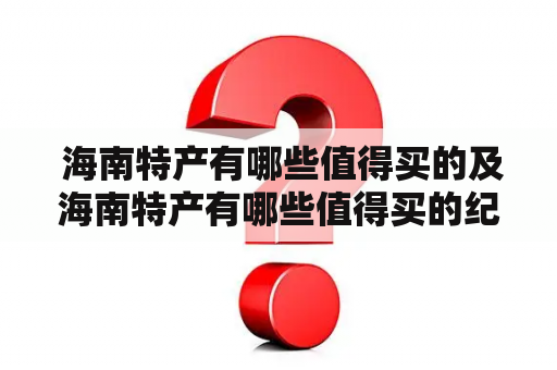  海南特产有哪些值得买的及海南特产有哪些值得买的纪念品？