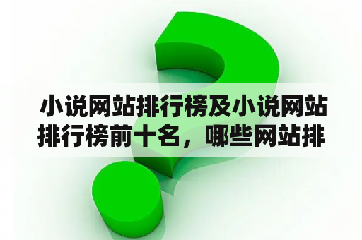  小说网站排行榜及小说网站排行榜前十名，哪些网站排名靠前？为什么？