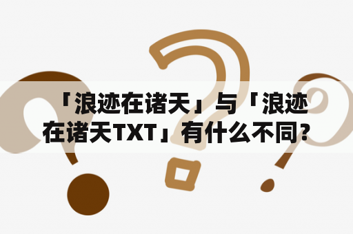  「浪迹在诸天」与「浪迹在诸天TXT」有什么不同？