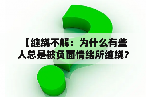  【缠绕不解：为什么有些人总是被负面情绪所缠绕？】 无论是生活中还是工作中，我们总会遇到一些人，他们仿佛总是笼罩在一团阴霾中，难以摆脱。无论是负面情绪还是烦恼，他们都似乎无法摆脱，一直被缠绕。那么，为什么有些人会这样呢？