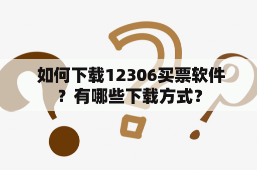  如何下载12306买票软件？有哪些下载方式？