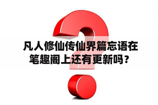  凡人修仙传仙界篇忘语在笔趣阁上还有更新吗？