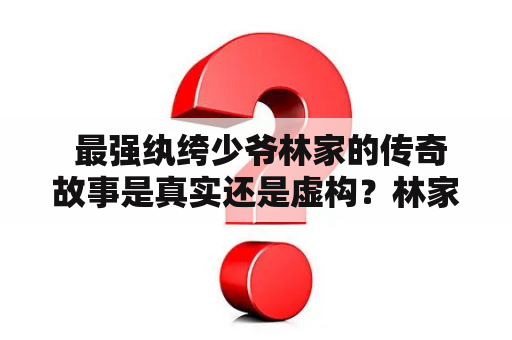  最强纨绔少爷林家的传奇故事是真实还是虚构？林家是否真的有TXT下载？