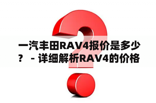  一汽丰田RAV4报价是多少？ - 详细解析RAV4的价格和配置