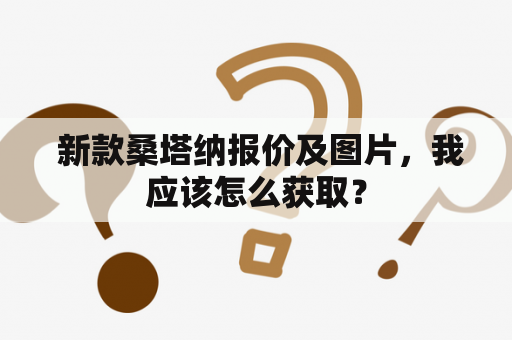  新款桑塔纳报价及图片，我应该怎么获取？