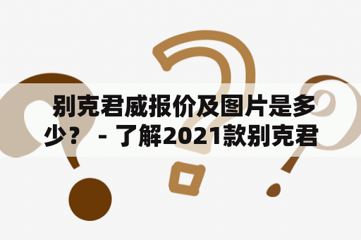  别克君威报价及图片是多少？ - 了解2021款别克君威最新报价及外观图片