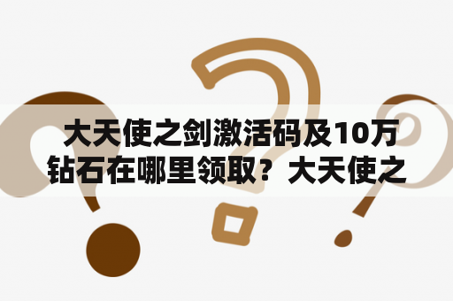  大天使之剑激活码及10万钻石在哪里领取？大天使之剑激活码是一款非常受欢迎的手机游戏，它让玩家可以扮演强大的天使，挑战各种敌人，成为最强大的战士。而10万钻石则是该游戏中的一种虚拟货币，可以用来购买各种游戏内道具和装备。