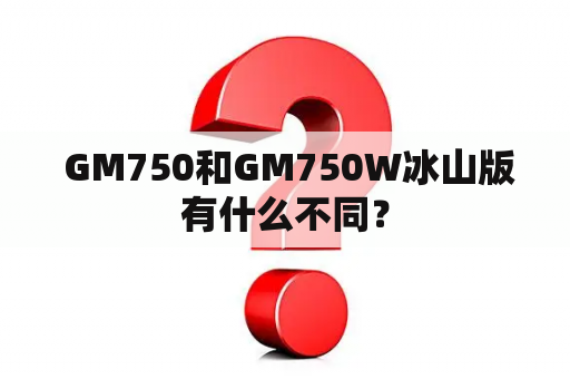  GM750和GM750W冰山版有什么不同？