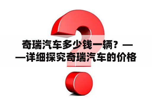  奇瑞汽车多少钱一辆？——详细探究奇瑞汽车的价格