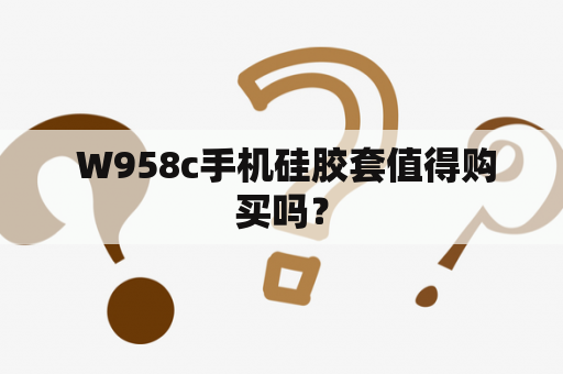  W958c手机硅胶套值得购买吗？