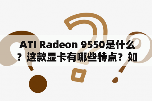  ATI Radeon 9550是什么？这款显卡有哪些特点？如何安装和使用？