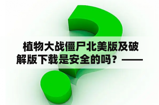  植物大战僵尸北美版及破解版下载是安全的吗？——详细了解植物大战僵尸北美版的下载及破解版的安全性问题