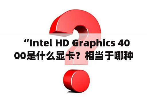  “Intel HD Graphics 4000是什么显卡？相当于哪种显卡性能？”