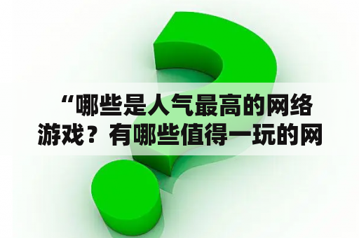  “哪些是人气最高的网络游戏？有哪些值得一玩的网络游戏排行榜？”——这是不少游戏爱好者们常常搜索的问题。