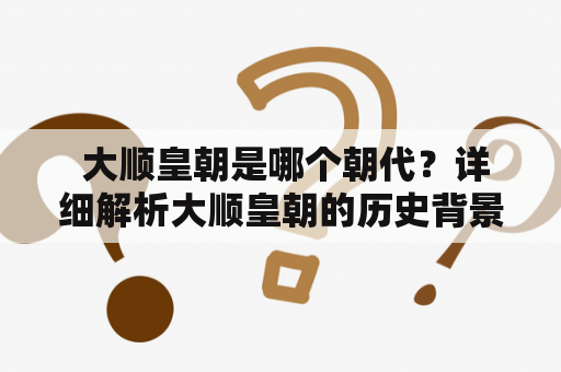  大顺皇朝是哪个朝代？详细解析大顺皇朝的历史背景和特点。