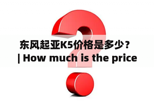  东风起亚K5价格是多少？ | How much is the price of Dongfeng Kia K5?