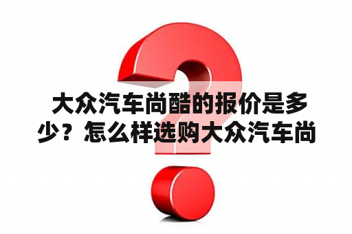  大众汽车尚酷的报价是多少？怎么样选购大众汽车尚酷？它的图片有哪些？