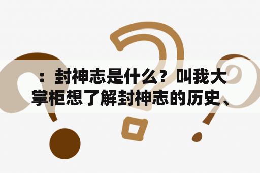  ：封神志是什么？叫我大掌柜想了解封神志的历史、故事、人物、文化、传说和影响，该从哪里开始？