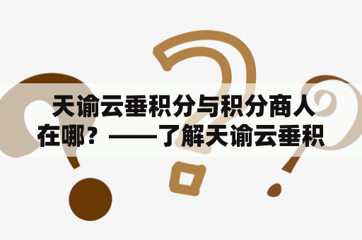  天谕云垂积分与积分商人在哪？——了解天谕云垂积分及其商业价值