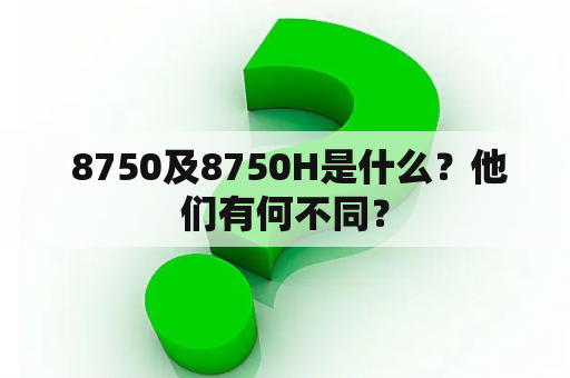  8750及8750H是什么？他们有何不同？