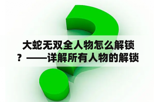  大蛇无双全人物怎么解锁？——详解所有人物的解锁方式和特点