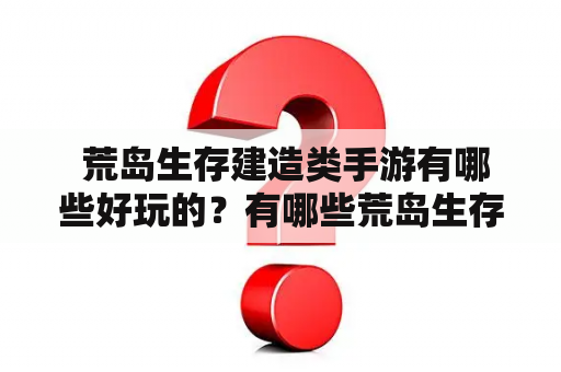  荒岛生存建造类手游有哪些好玩的？有哪些荒岛生存建造类手游破解版？