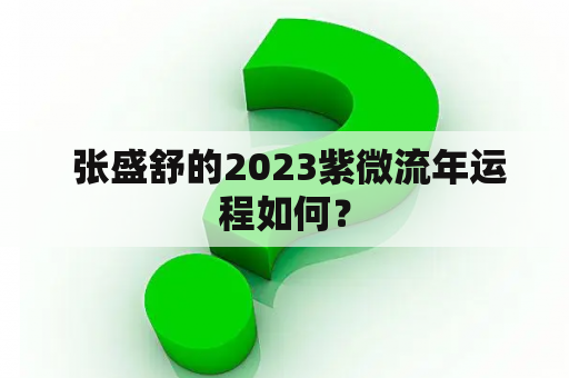  张盛舒的2023紫微流年运程如何？
