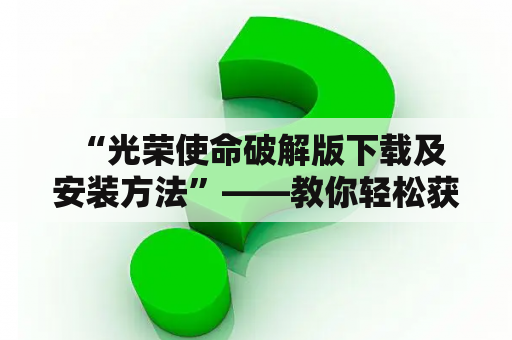  “光荣使命破解版下载及安装方法”——教你轻松获取游戏体验