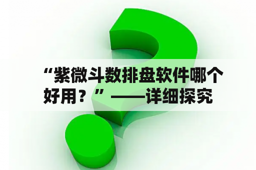  “紫微斗数排盘软件哪个好用？”——详细探究