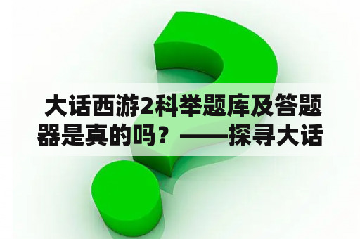  大话西游2科举题库及答题器是真的吗？——探寻大话西游2游戏科举题库和答题器的真伪