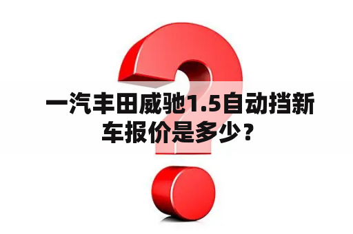  一汽丰田威驰1.5自动挡新车报价是多少？