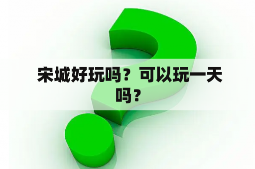  宋城好玩吗？可以玩一天吗？