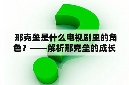  邢克垒是什么电视剧里的角色？——解析邢克垒的成长历程和情感经历