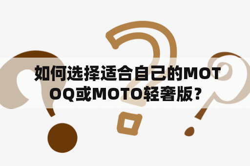  如何选择适合自己的MOTOQ或MOTO轻奢版？